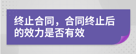 終止合同，合同終止后的效力是否有效