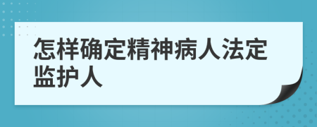 怎樣確定精神病人法定監(jiān)護(hù)人