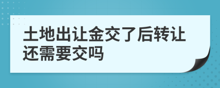土地出讓金交了后轉(zhuǎn)讓還需要交嗎