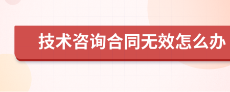技術(shù)咨詢合同無效怎么辦