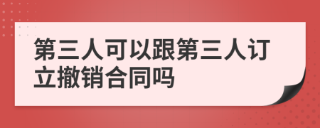 第三人可以跟第三人訂立撤銷合同嗎