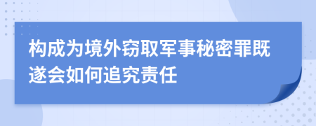 構(gòu)成為境外竊取軍事秘密罪既遂會如何追究責(zé)任