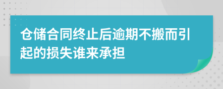 倉(cāng)儲(chǔ)合同終止后逾期不搬而引起的損失誰來承擔(dān)