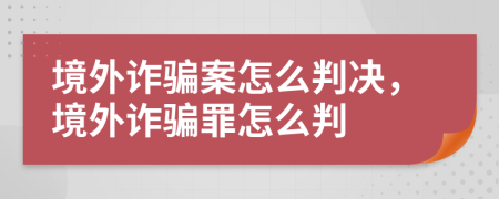 境外詐騙案怎么判決，境外詐騙罪怎么判