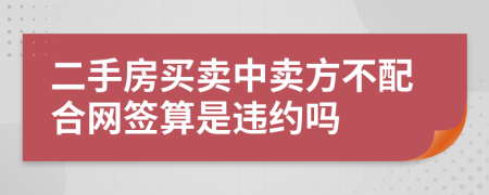二手房買賣中賣方不配合網(wǎng)簽算是違約嗎