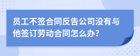 員工不簽合同反告公司沒有與他簽訂勞動合同怎么辦？
