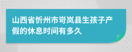山西省忻州市岢嵐縣生孩子產假的休息時間有多久