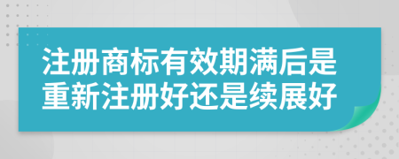 注冊商標(biāo)有效期滿后是重新注冊好還是續(xù)展好