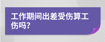 工作期間出差受傷算工傷嗎？