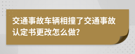 交通事故車輛相撞了交通事故認(rèn)定書更改怎么做？