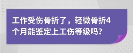工作受傷骨折了，輕微骨折4個(gè)月能鑒定上工傷等級(jí)嗎？