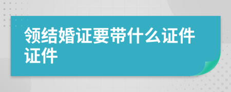 領(lǐng)結(jié)婚證要帶什么證件證件