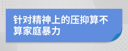 針對(duì)精神上的壓抑算不算家庭暴力