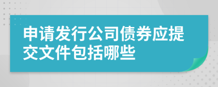 申請發(fā)行公司債券應(yīng)提交文件包括哪些