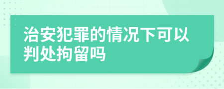 治安犯罪的情況下可以判處拘留嗎