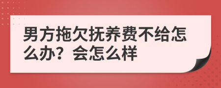 男方拖欠撫養(yǎng)費(fèi)不給怎么辦？會(huì)怎么樣