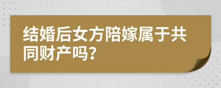 結(jié)婚后女方陪嫁屬于共同財產(chǎn)嗎？