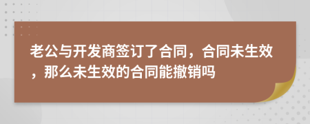 老公與開(kāi)發(fā)商簽訂了合同，合同未生效，那么未生效的合同能撤銷(xiāo)嗎