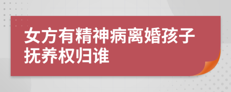 女方有精神病離婚孩子撫養(yǎng)權(quán)歸誰