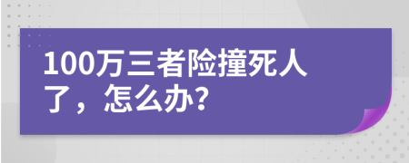 100萬三者險(xiǎn)撞死人了，怎么辦？