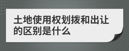 土地使用權(quán)劃撥和出讓的區(qū)別是什么