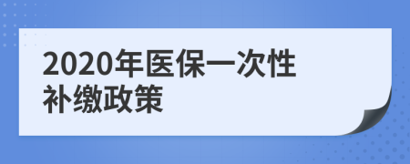 2020年醫(yī)保一次性補(bǔ)繳政策