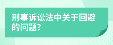 刑事訴訟法中關(guān)于回避的問題？