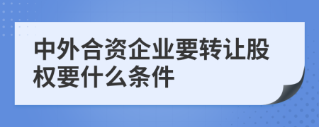 中外合資企業(yè)要轉(zhuǎn)讓股權(quán)要什么條件