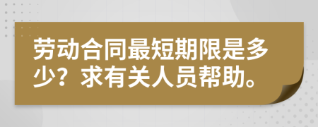 勞動合同最短期限是多少？求有關人員幫助。