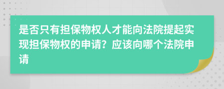 是否只有擔(dān)保物權(quán)人才能向法院提起實現(xiàn)擔(dān)保物權(quán)的申請？應(yīng)該向哪個法院申請