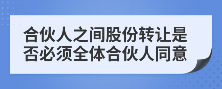 合伙人之間股份轉(zhuǎn)讓是否必須全體合伙人同意