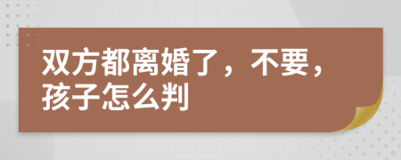 雙方都離婚了，不要，孩子怎么判
