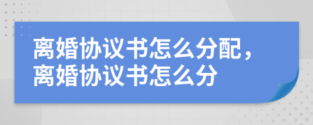 離婚協(xié)議書怎么分配，離婚協(xié)議書怎么分
