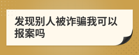 發(fā)現(xiàn)別人被詐騙我可以報(bào)案嗎
