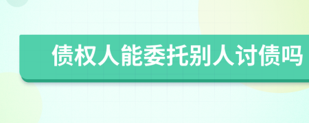 債權(quán)人能委托別人討債嗎