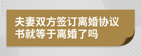 夫妻雙方簽訂離婚協(xié)議書就等于離婚了嗎