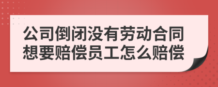 公司倒閉沒有勞動合同想要賠償員工怎么賠償