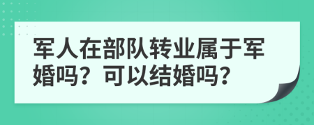 軍人在部隊(duì)轉(zhuǎn)業(yè)屬于軍婚嗎？可以結(jié)婚嗎？