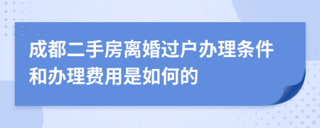 成都二手房離婚過戶辦理條件和辦理費用是如何的