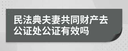 民法典夫妻共同財產(chǎn)去公證處公證有效嗎