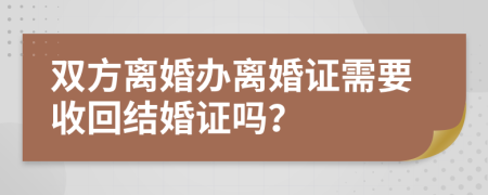 雙方離婚辦離婚證需要收回結(jié)婚證嗎？