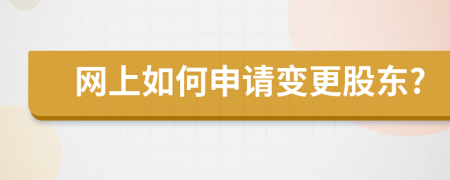 網(wǎng)上如何申請變更股東?
