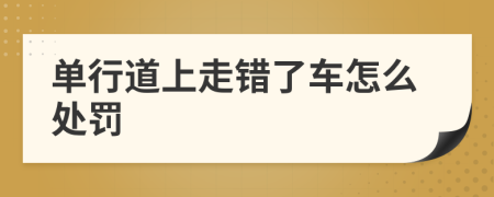 單行道上走錯(cuò)了車(chē)怎么處罰
