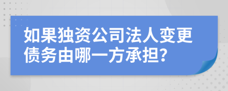 如果獨(dú)資公司法人變更債務(wù)由哪一方承擔(dān)？