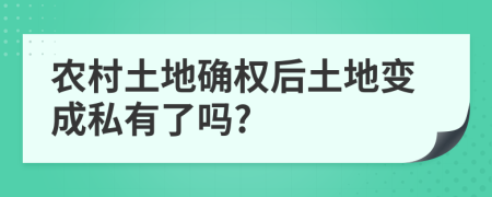 農(nóng)村土地確權(quán)后土地變成私有了嗎?