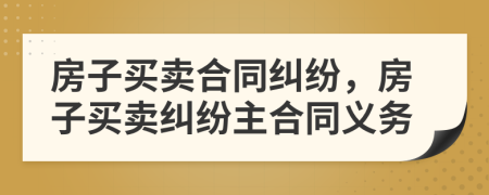 房子買賣合同糾紛，房子買賣糾紛主合同義務(wù)