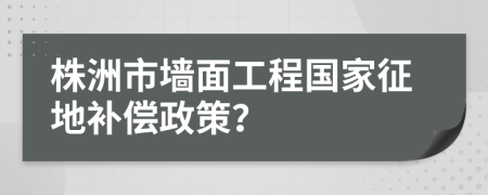 株洲市墻面工程國家征地補(bǔ)償政策？