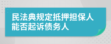 民法典規(guī)定抵押擔(dān)保人能否起訴債務(wù)人