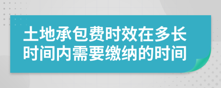 土地承包費時效在多長時間內(nèi)需要繳納的時間