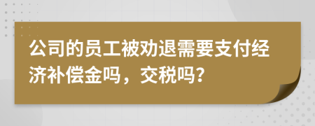公司的員工被勸退需要支付經(jīng)濟(jì)補(bǔ)償金嗎，交稅嗎？